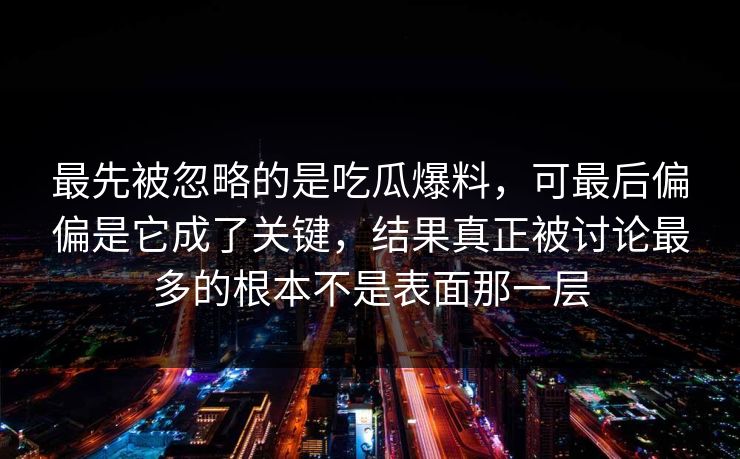 最先被忽略的是吃瓜爆料，可最后偏偏是它成了关键，结果真正被讨论最多的根本不是表面那一层