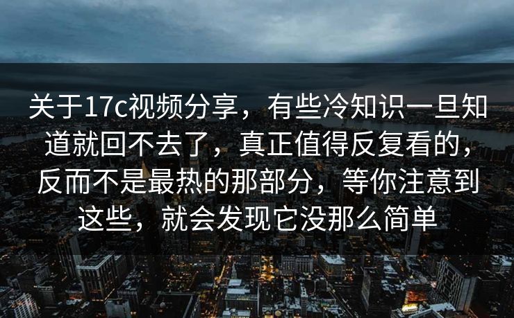 关于17c视频分享，有些冷知识一旦知道就回不去了，真正值得反复看的，反而不是最热的那部分，等你注意到这些，就会发现它没那么简单